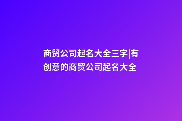 商贸公司起名大全三字|有创意的商贸公司起名大全-第1张-公司起名-玄机派